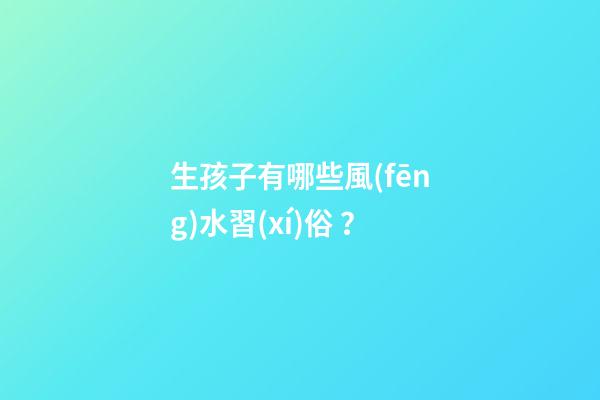 生孩子有哪些風(fēng)水習(xí)俗？